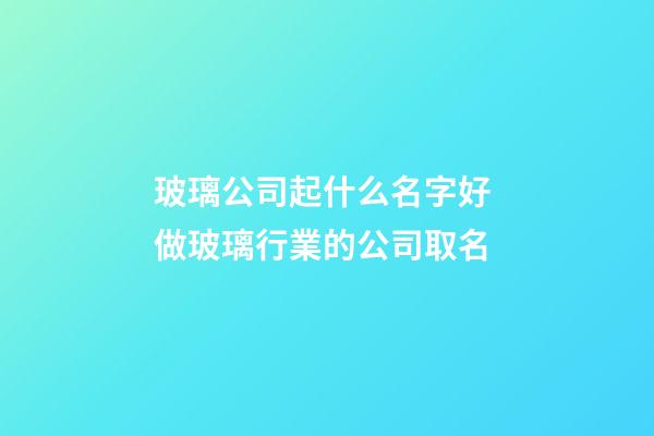 玻璃公司起什么名字好 做玻璃行業的公司取名-第1張-公司起名-玄機派